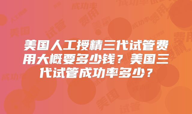 美国人工授精三代试管费用大概要多少钱？美国三代试管成功率多少？
