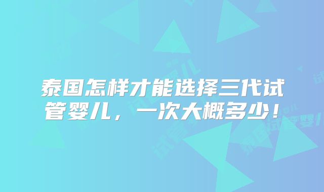 泰国怎样才能选择三代试管婴儿，一次大概多少！