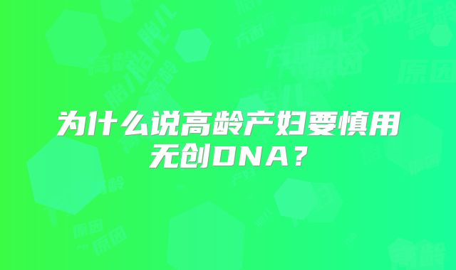为什么说高龄产妇要慎用无创DNA？