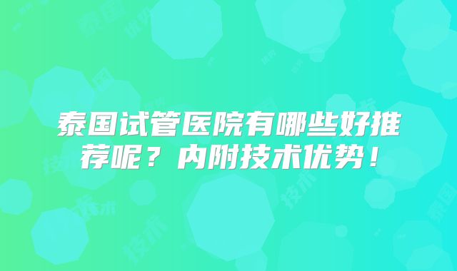 泰国试管医院有哪些好推荐呢?内附技术优势!