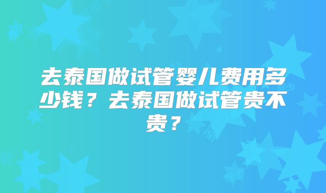 去泰国做试管婴儿费用多少钱？去泰国做试管贵不贵？