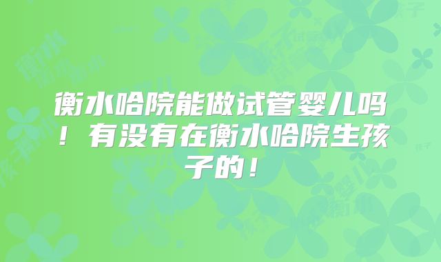 衡水哈院能做试管婴儿吗！有没有在衡水哈院生孩子的！