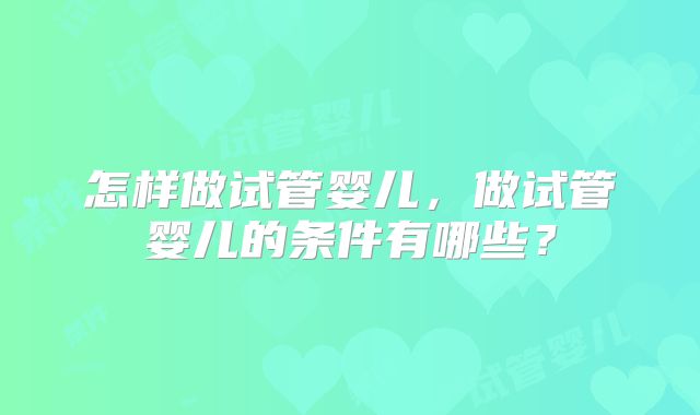 怎样做试管婴儿，做试管婴儿的条件有哪些？