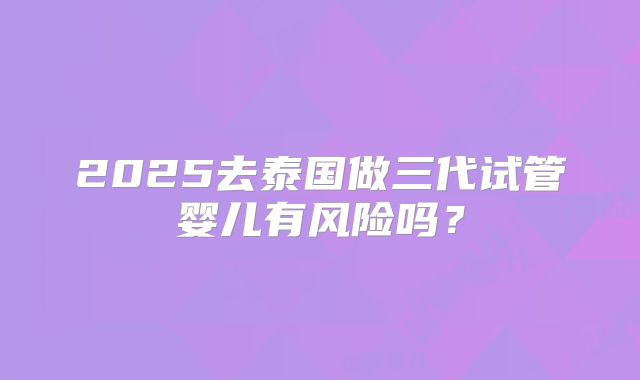 2025去泰国做三代试管婴儿有风险吗？