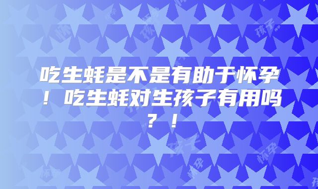 吃生蚝是不是有助于怀孕！吃生蚝对生孩子有用吗？！