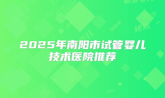 2025年南阳市试管婴儿技术医院推荐