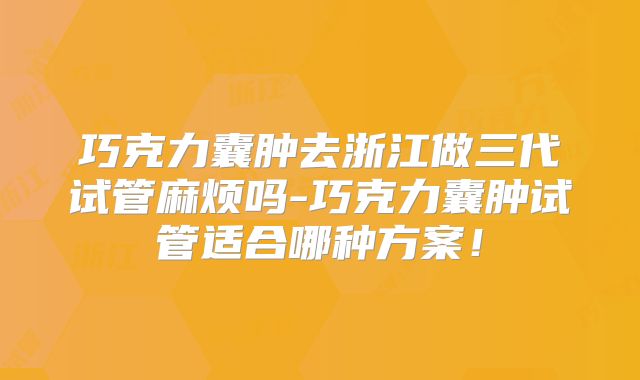 巧克力囊肿去浙江做三代试管麻烦吗-巧克力囊肿试管适合哪种方案!