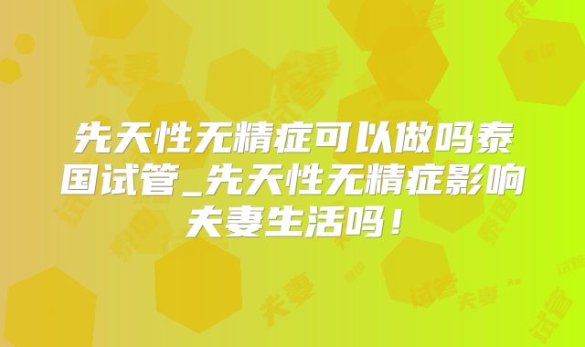 先天性无精症可以做吗泰国试管_先天性无精症影响夫妻生活吗！