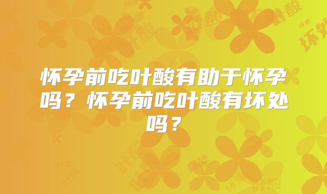 怀孕前吃叶酸有助于怀孕吗?怀孕前吃叶酸有坏处吗?