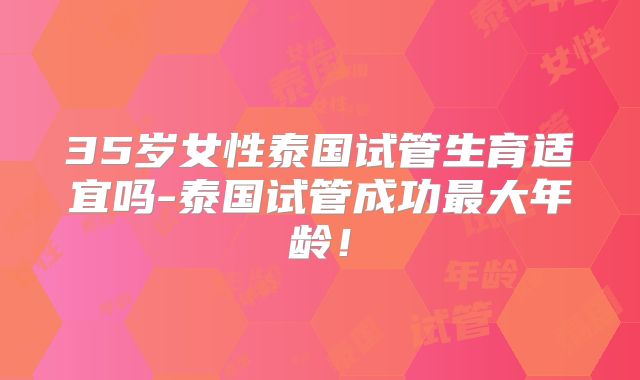 35岁女性泰国试管生育适宜吗-泰国试管成功最大年龄！