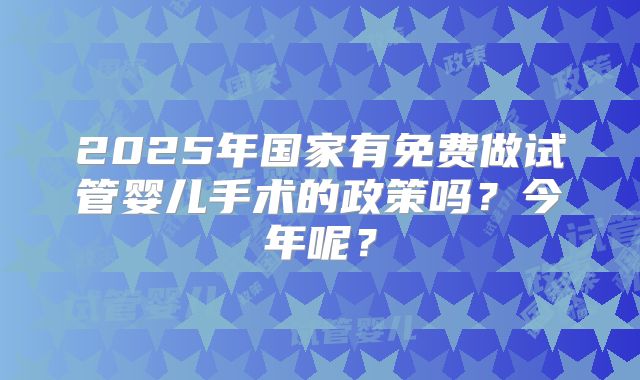 2025年国家有免费做试管婴儿手术的政策吗？今年呢？