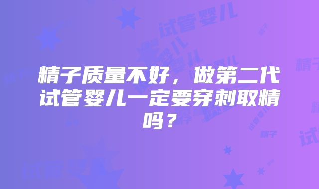 精子质量不好,做第二代试管婴儿一定要穿刺取精吗?