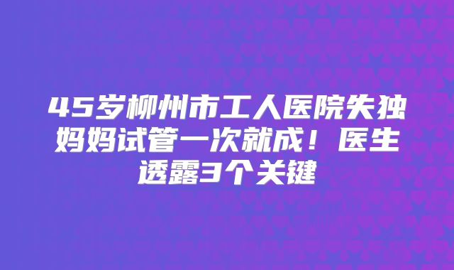 45岁柳州市工人医院失独妈妈试管一次就成！医生透露3个关键