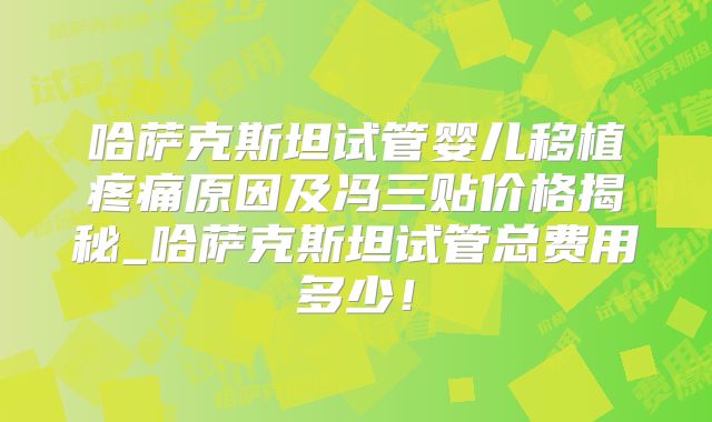 哈萨克斯坦试管婴儿移植疼痛原因及冯三贴价格揭秘_哈萨克斯坦试管总费用多少！