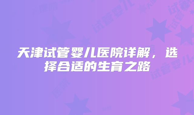 天津试管婴儿医院详解,选择合适的生育之路