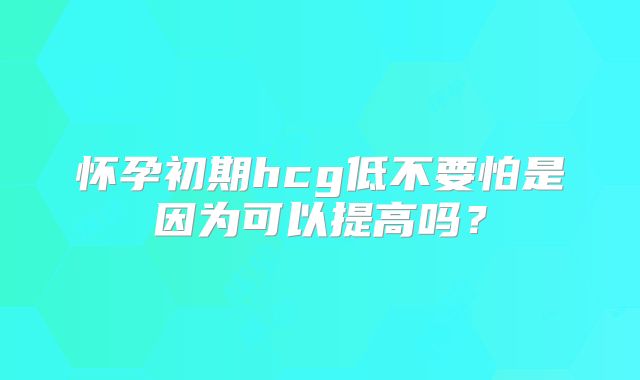 怀孕初期hcg低不要怕是因为可以提高吗？