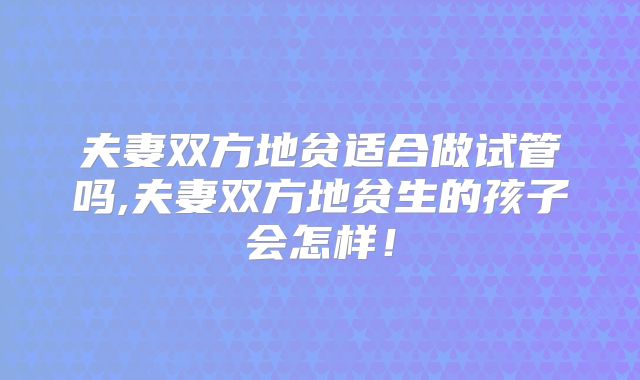 夫妻双方地贫适合做试管吗,夫妻双方地贫生的孩子会怎样!