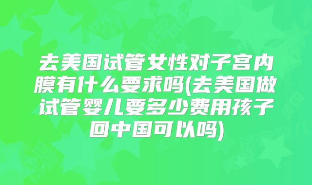 去美国试管女性对子宫内膜有什么要求吗(去美国做试管婴儿要多少费用孩子回中国可以吗)