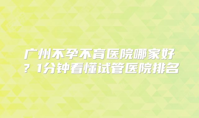 广州不孕不育医院哪家好？1分钟看懂试管医院排名