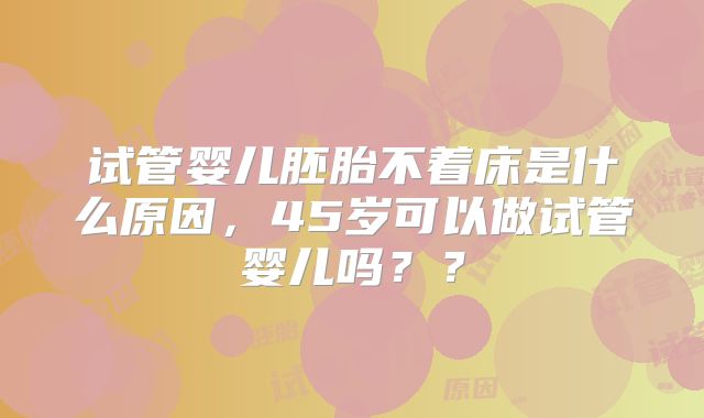 试管婴儿胚胎不着床是什么原因,45岁可以做试管婴儿吗??