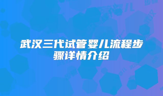 武汉三代试管婴儿流程步骤详情介绍