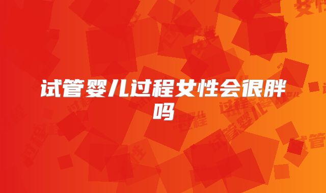 试管婴儿过程女性会很胖吗