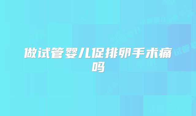 做试管婴儿促排卵手术痛吗