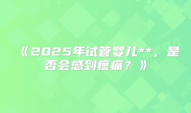 《2025年试管婴儿**，是否会感到疼痛？》