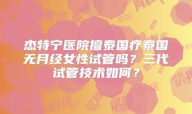 杰特宁医院擅泰国疗泰国无月经女性试管吗？三代试管技术如何？