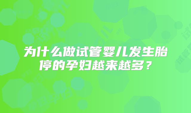 为什么做试管婴儿发生胎停的孕妇越来越多?