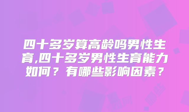 四十多岁算高龄吗男性生育,四十多岁男性生育能力如何？有哪些影响因素？
