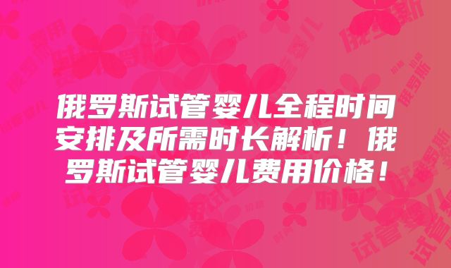 俄罗斯试管婴儿全程时间安排及所需时长解析!俄罗斯试管婴儿费用价格!