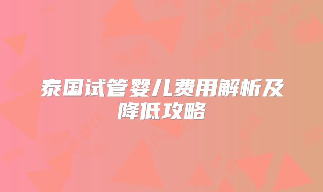 泰国试管婴儿费用解析及降低攻略