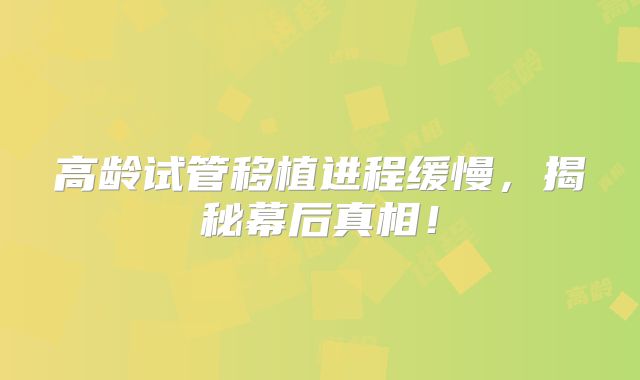 高龄试管移植进程缓慢,揭秘幕后真相!