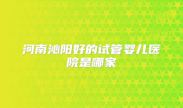 河南沁阳好的试管婴儿医院是哪家