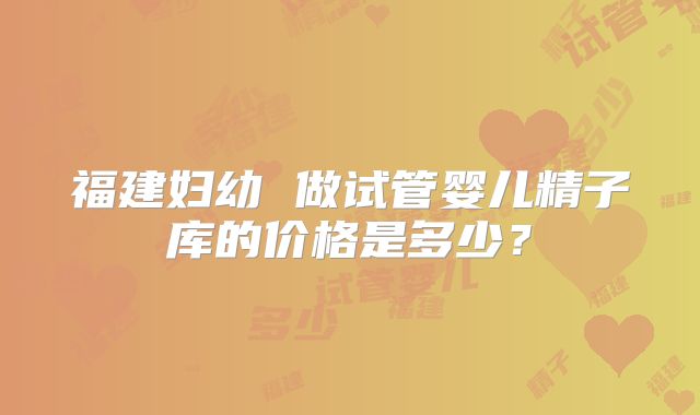 福建妇幼 做试管婴儿精子库的价格是多少？