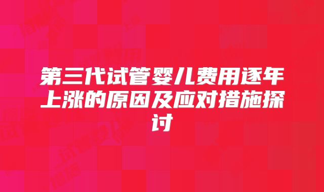 第三代试管婴儿费用逐年上涨的原因及应对措施探讨