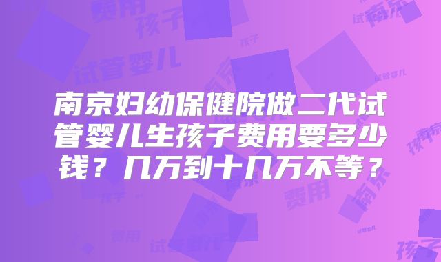 南京妇幼保健院做二代试管婴儿生孩子费用要多少钱？几万到十几万不等？