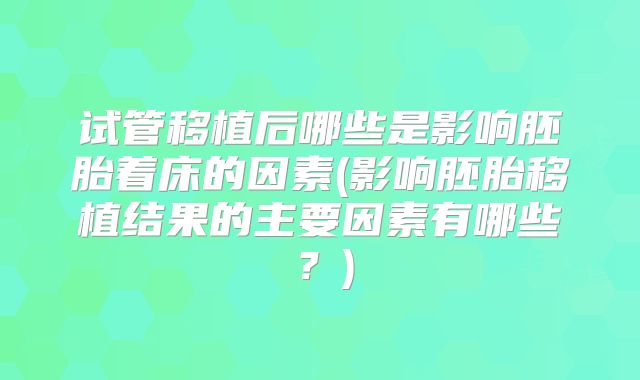 试管移植后哪些是影响胚胎着床的因素(影响胚胎移植结果的主要因素有哪些？)