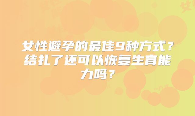 女性避孕的最佳9种方式？结扎了还可以恢复生育能力吗？