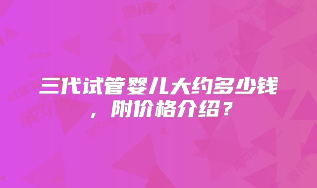 三代试管婴儿大约多少钱,附价格介绍?