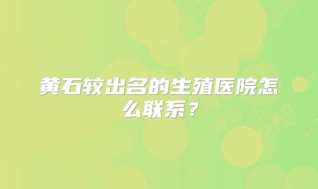 黄石较出名的生殖医院怎么联系？