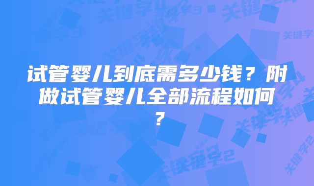 试管婴儿到底需多少钱？附做试管婴儿全部流程如何？