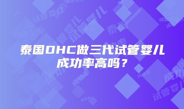泰国DHC做三代试管婴儿成功率高吗？