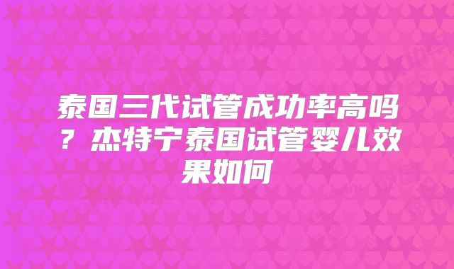 泰国三代试管成功率高吗？杰特宁泰国试管婴儿效果如何