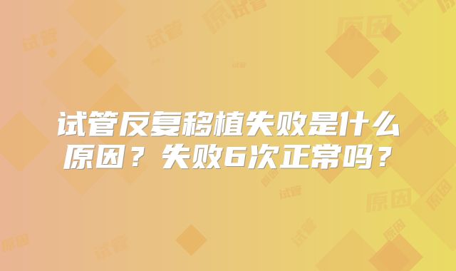 试管反复移植失败是什么原因?失败6次正常吗?