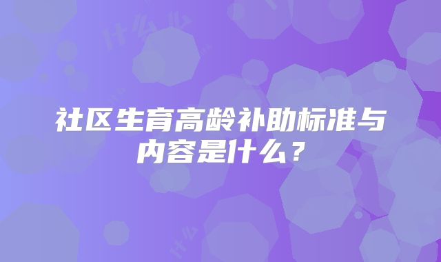 社区生育高龄补助标准与内容是什么?