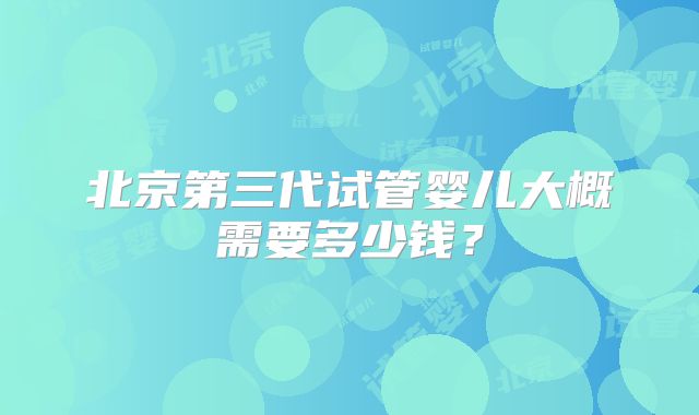北京第三代试管婴儿大概需要多少钱？