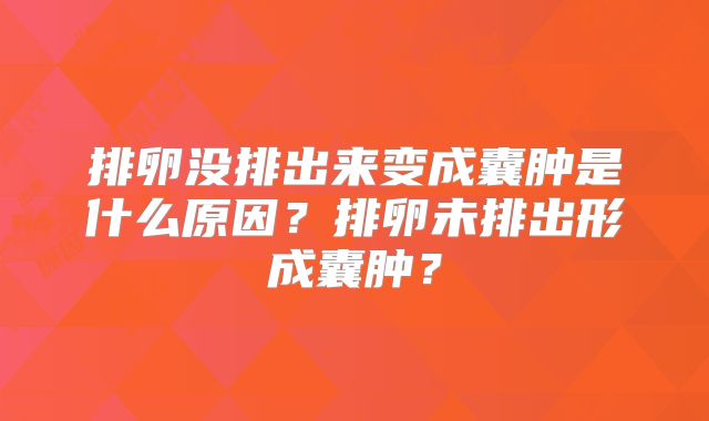 排卵没排出来变成囊肿是什么原因？排卵未排出形成囊肿？