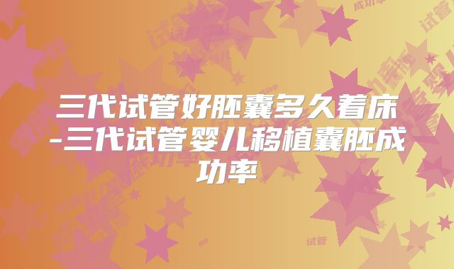 三代试管好胚囊多久着床-三代试管婴儿移植囊胚成功率
